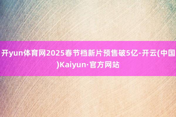 开yun体育网2025春节档新片预售破5亿-开云(中国)Kaiyun·官方网站