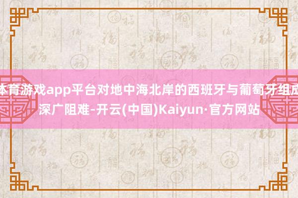 体育游戏app平台对地中海北岸的西班牙与葡萄牙组成深广阻难-开云(中国)Kaiyun·官方网站