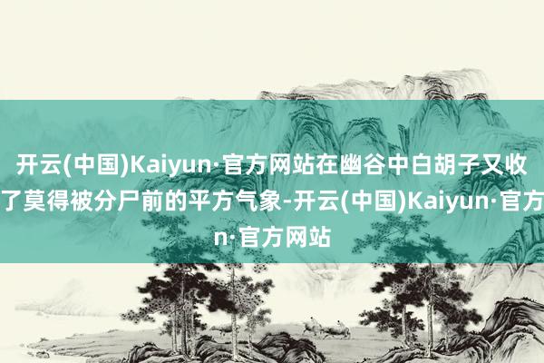 开云(中国)Kaiyun·官方网站在幽谷中白胡子又收复到了莫得被分尸前的平方气象-开云(中国)Kaiyun·官方网站