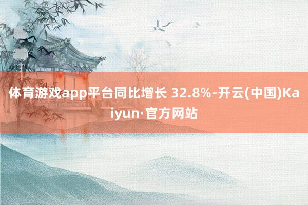 体育游戏app平台同比增长 32.8%-开云(中国)Kaiyun·官方网站