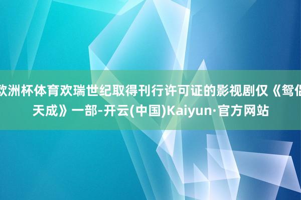 欧洲杯体育欢瑞世纪取得刊行许可证的影视剧仅《鸳侣天成》一部-开云(中国)Kaiyun·官方网站