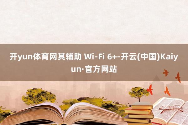 开yun体育网其辅助 Wi-Fi 6+-开云(中国)Kaiyun·官方网站