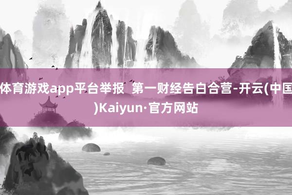 体育游戏app平台举报  第一财经告白合营-开云(中国)Kaiyun·官方网站