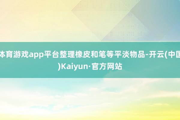 体育游戏app平台整理橡皮和笔等平淡物品-开云(中国)Kaiyun·官方网站