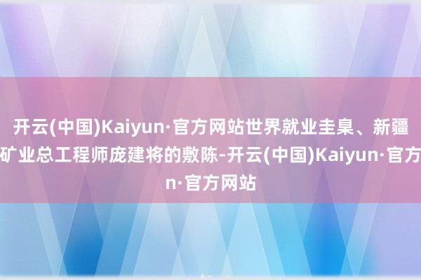开云(中国)Kaiyun·官方网站世界就业圭臬、新疆宜化矿业总工程师庞建将的敷陈-开云(中国)Kaiyun·官方网站