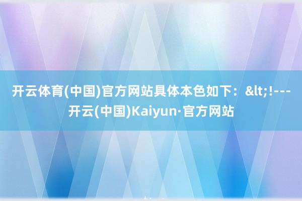 开云体育(中国)官方网站具体本色如下:  <!---开云(中国)Kaiyun·官方网站