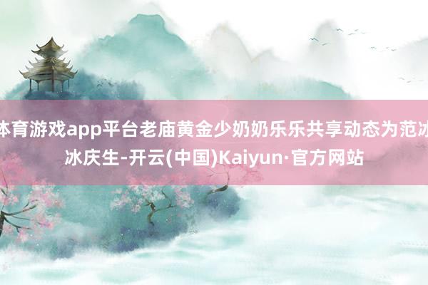 体育游戏app平台老庙黄金少奶奶乐乐共享动态为范冰冰庆生-开云(中国)Kaiyun·官方网站