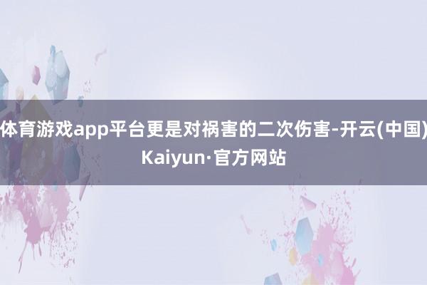 体育游戏app平台更是对祸害的二次伤害-开云(中国)Kaiyun·官方网站