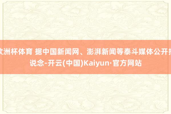 欧洲杯体育 据中国新闻网、澎湃新闻等泰斗媒体公开报说念-开云(中国)Kaiyun·官方网站