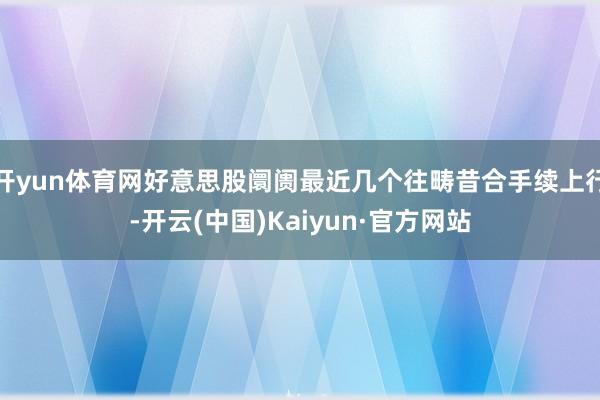 开yun体育网好意思股阛阓最近几个往畴昔合手续上行-开云(中国)Kaiyun·官方网站