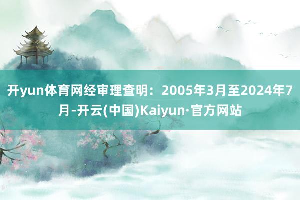 开yun体育网经审理查明:2005年3月至2024年7月-开云(中国)Kaiyun·官方网站