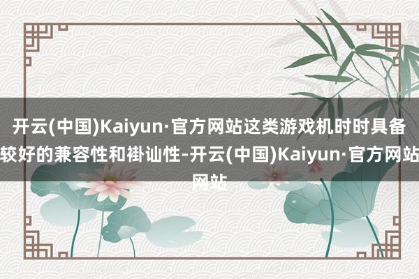 开云(中国)Kaiyun·官方网站这类游戏机时时具备较好的兼容性和褂讪性-开云(中国)Kaiyun·官方网站