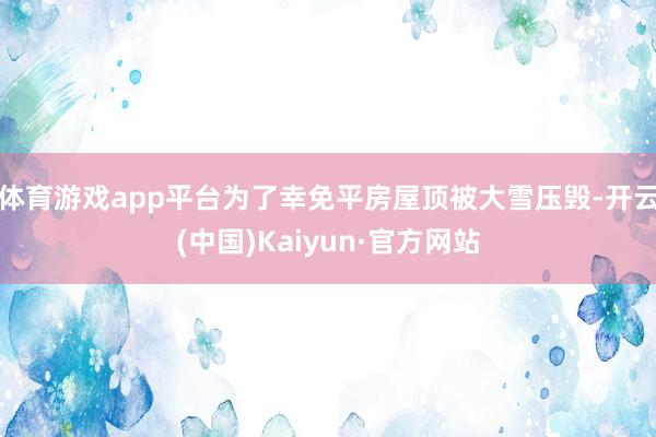 体育游戏app平台为了幸免平房屋顶被大雪压毁-开云(中国)Kaiyun·官方网站