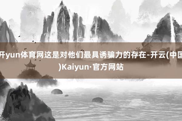 开yun体育网这是对他们最具诱骗力的存在-开云(中国)Kaiyun·官方网站