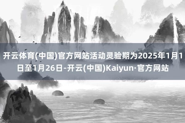 开云体育(中国)官方网站活动灵验期为2025年1月1日至1月26日-开云(中国)Kaiyun·官方网站