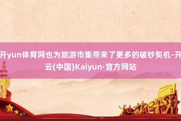 开yun体育网也为旅游市集带来了更多的破钞契机-开云(中国)Kaiyun·官方网站