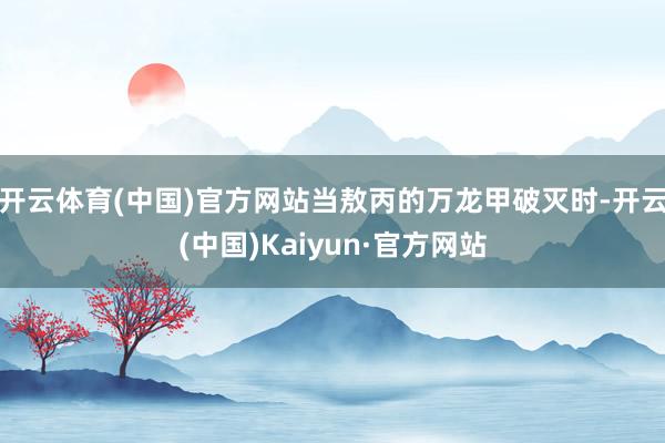 开云体育(中国)官方网站当敖丙的万龙甲破灭时-开云(中国)Kaiyun·官方网站