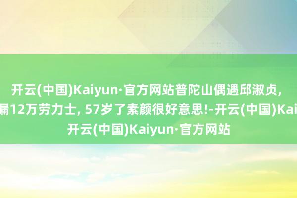 开云(中国)Kaiyun·官方网站普陀山偶遇邱淑贞, 她双手