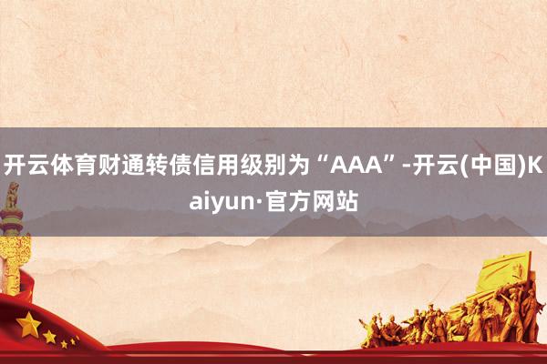 开云体育财通转债信用级别为“AAA”-开云(中国)Kaiyu
