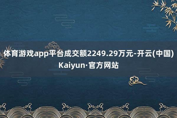体育游戏app平台成交额2249.29万元-开云(中国)Kaiyun·官方网站