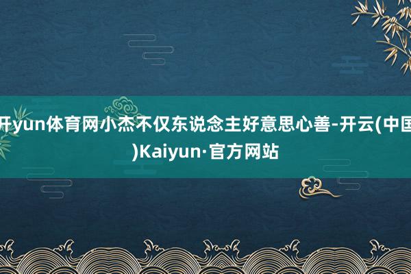 开yun体育网小杰不仅东说念主好意思心善-开云(中国)Kai