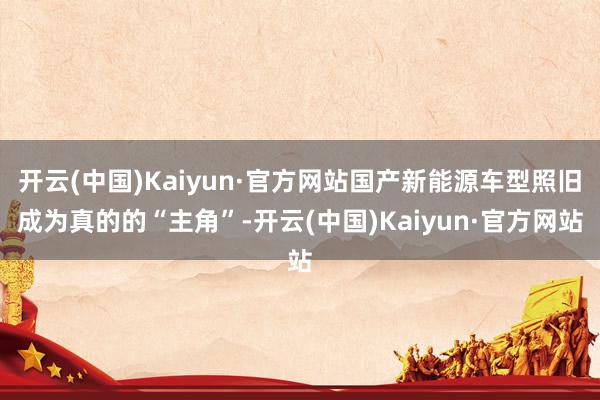 开云(中国)Kaiyun·官方网站国产新能源车型照旧成为真的