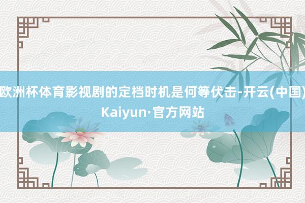 欧洲杯体育影视剧的定档时机是何等伏击-开云(中国)Kaiyun·官方网站