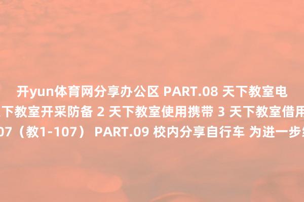 开yun体育网分享办公区 PART.08 天下教室电教服务 可提供服务 1 天下教室开采防备 2 天下教室使用携带 3 天下教室借用 值班处所：崇学楼107（教1-107） PART.09 校内分享自行车 为进一步绵薄师生们的出行 学校已在校园内引入分享单车 PART.10 泊车服务（充电桩） 泊车位置位于北区涌现场西侧 和8号辅导楼西侧 按20%车位比例 树立电动汽车充电桩 全部平直树立到位 共