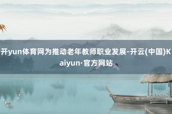 开yun体育网为推动老年教师职业发展-开云(中国)Kaiyun·官方网站
