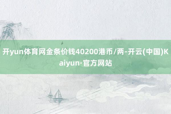 开yun体育网金条价钱40200港币/两-开云(中国)Kaiyun·官方网站