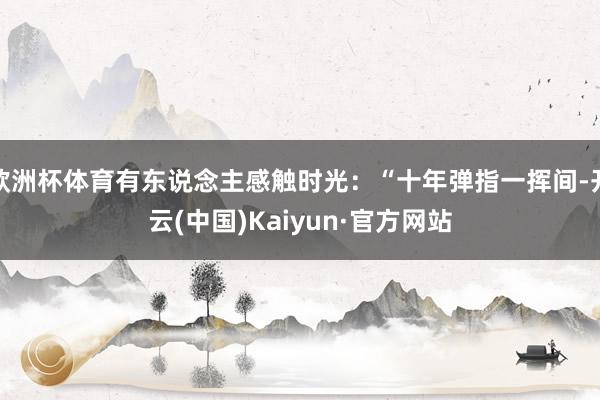 欧洲杯体育有东说念主感触时光:“十年弹指一挥间-开云(中国)Kaiyun·官方网站