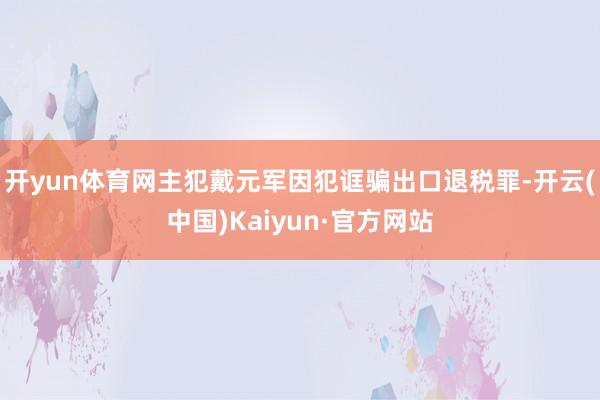 开yun体育网主犯戴元军因犯诓骗出口退税罪-开云(中国)Kaiyun·官方网站