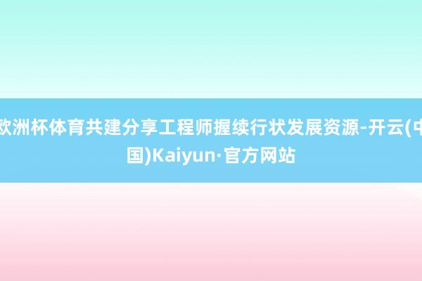 欧洲杯体育共建分享工程师握续行状发展资源-开云(中国)Kaiyun·官方网站