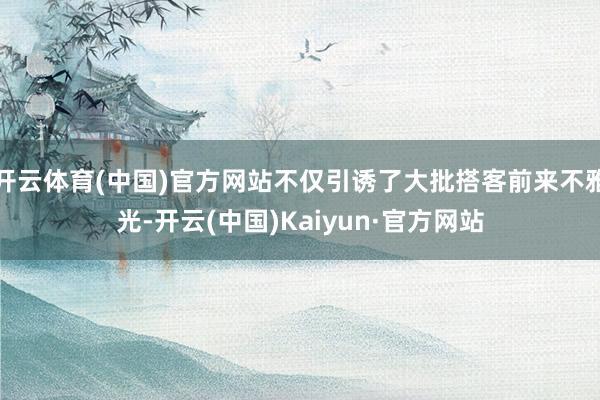 开云体育(中国)官方网站不仅引诱了大批搭客前来不雅光-开云(中国)Kaiyun·官方网站