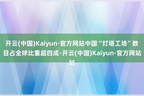 开云(中国)Kaiyun·官方网站中国“灯塔工场”数目占全球比重超四成-开云(中国)Kaiyun·官方网站