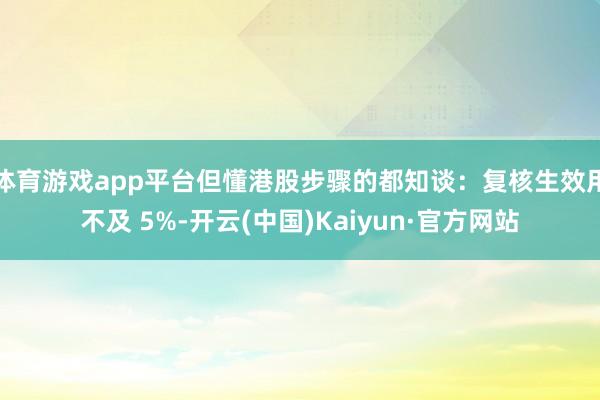 体育游戏app平台但懂港股步骤的都知谈：复核生效用不及 5%-开云(中国)Kaiyun·官方网站