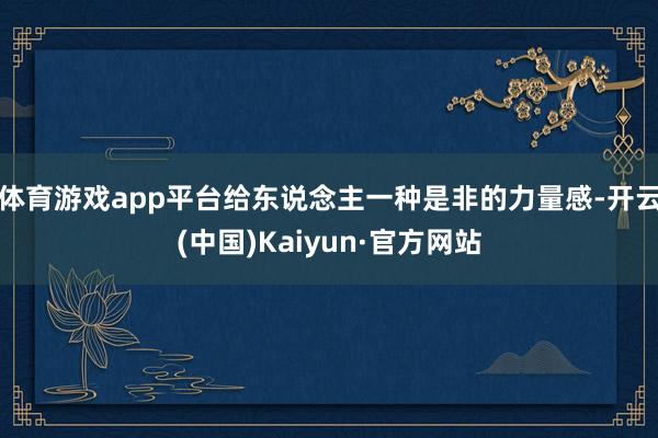 体育游戏app平台给东说念主一种是非的力量感-开云(中国)Kaiyun·官方网站