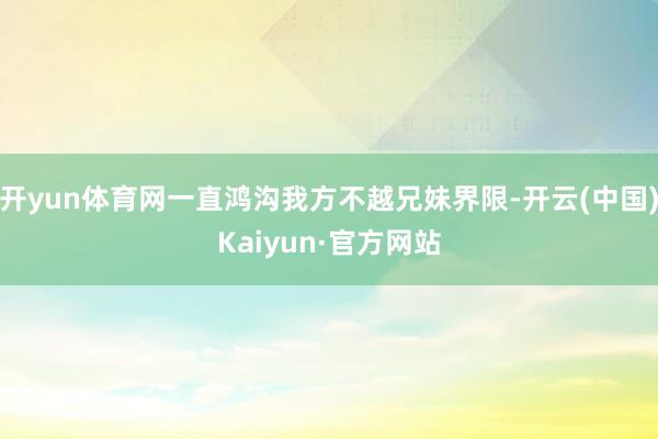 开yun体育网一直鸿沟我方不越兄妹界限-开云(中国)Kaiyun·官方网站