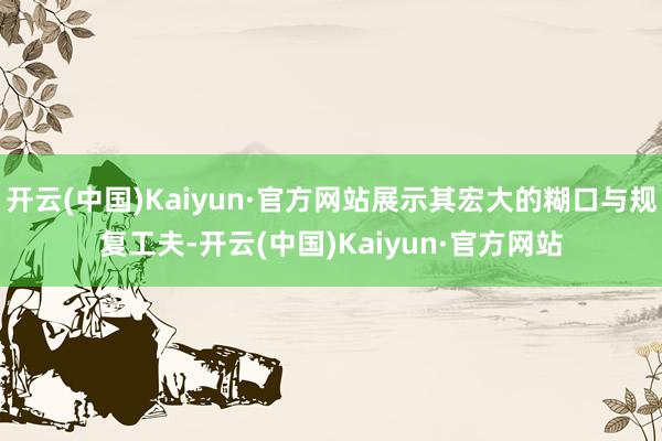 开云(中国)Kaiyun·官方网站展示其宏大的糊口与规复工夫-开云(中国)Kaiyun·官方网站