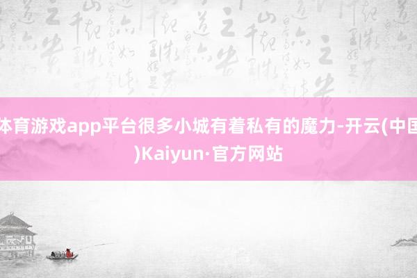 体育游戏app平台很多小城有着私有的魔力-开云(中国)Kaiyun·官方网站