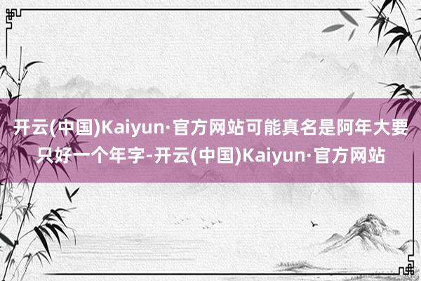 开云(中国)Kaiyun·官方网站可能真名是阿年大要只好一个年字-开云(中国)Kaiyun·官方网站
