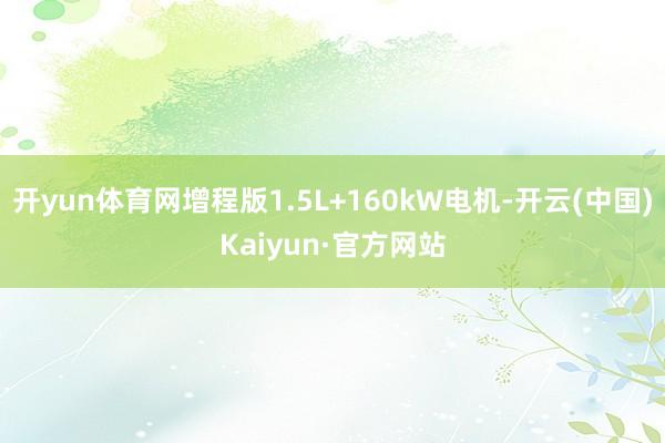 开yun体育网增程版1.5L+160kW电机-开云(中国)Kaiyun·官方网站