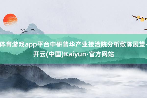 体育游戏app平台中研普华产业接洽院分析敷陈展望-开云(中国)Kaiyun·官方网站