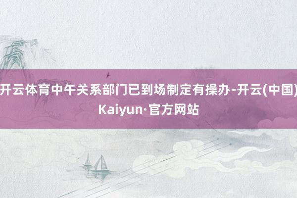 开云体育中午关系部门已到场制定有操办-开云(中国)Kaiyun·官方网站
