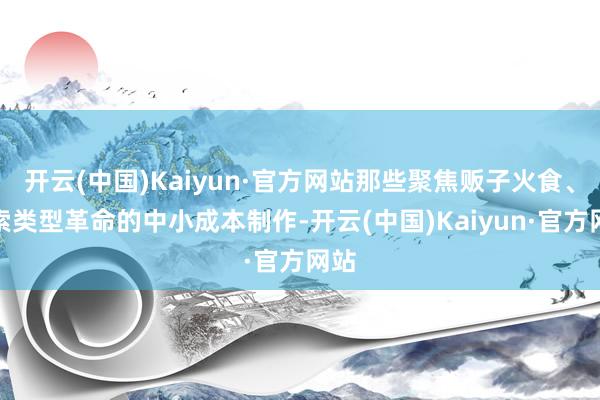 开云(中国)Kaiyun·官方网站那些聚焦贩子火食、探索类型革命的中小成本制作-开云(中国)Kaiyun·官方网站