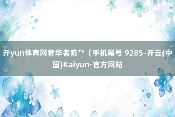 开yun体育网奢华者陈**(手机尾号 9285-开云(中国)Kaiyun·官方网站