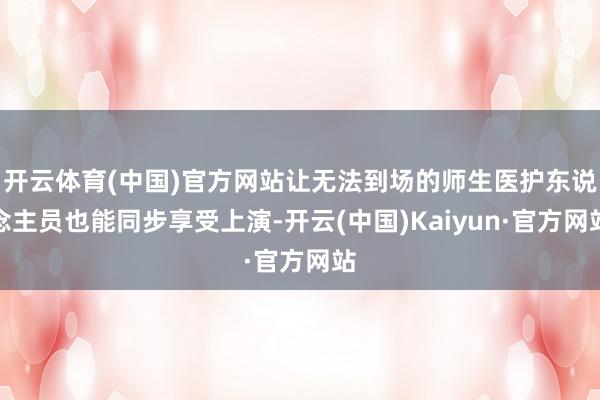 开云体育(中国)官方网站让无法到场的师生医护东说念主员也能同步享受上演-开云(中国)Kaiyun·官方网站