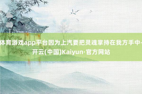 体育游戏app平台因为上汽要把灵魂掌持在我方手中-开云(中国)Kaiyun·官方网站