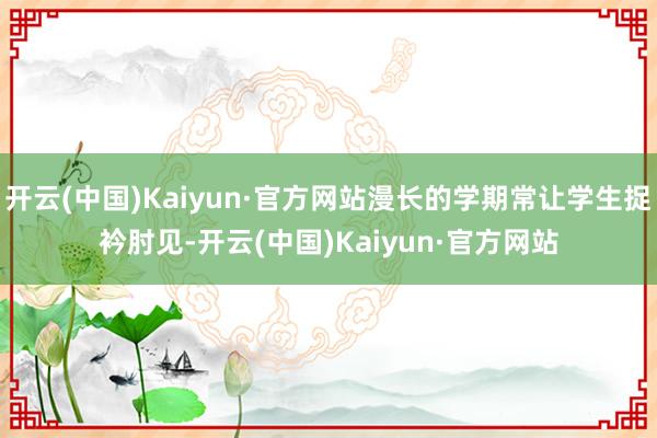 开云(中国)Kaiyun·官方网站漫长的学期常让学生捉衿肘见-开云(中国)Kaiyun·官方网站