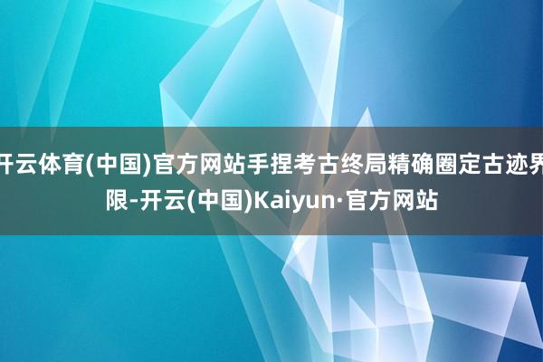 开云体育(中国)官方网站手捏考古终局精确圈定古迹界限-开云(中国)Kaiyun·官方网站